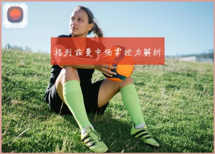 格列兹曼中场掌控力解析