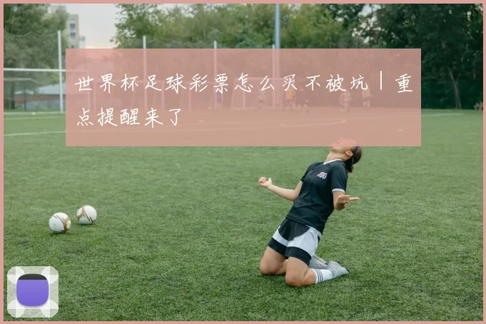 世界杯足球彩票怎么买不被坑｜重点提醒来了