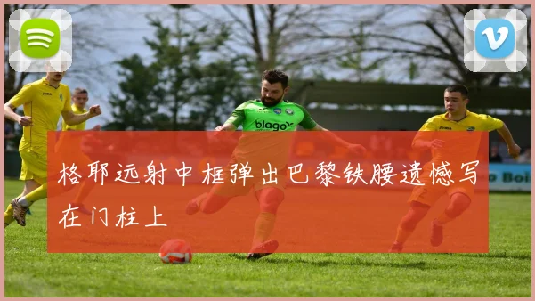格耶远射中框弹出巴黎铁腰遗憾写在门柱上
