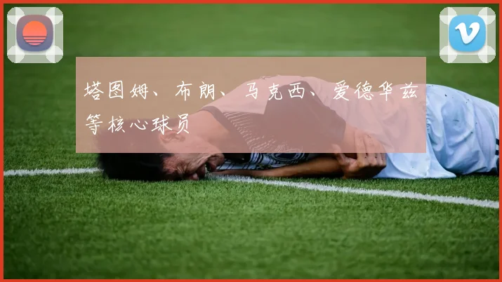塔图姆、布朗、马克西、爱德华兹等核心球员