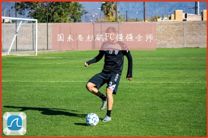 国米洛杉矶FC强强会师