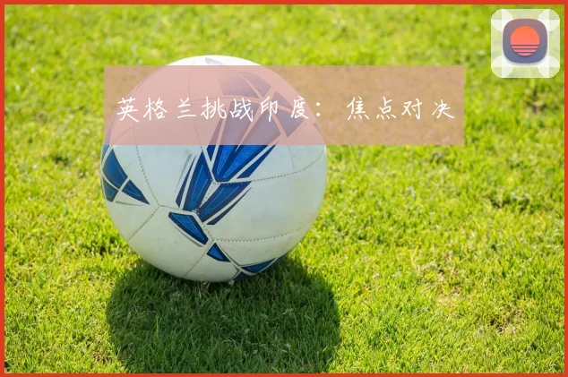 英格兰挑战印度：焦点对决
