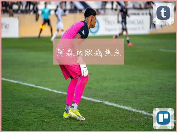 阿森纳欧战焦点