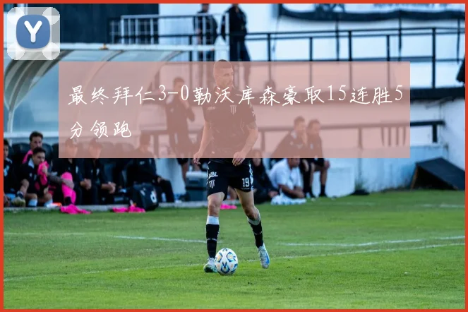 最终拜仁3-0勒沃库森豪取15连胜5分领跑