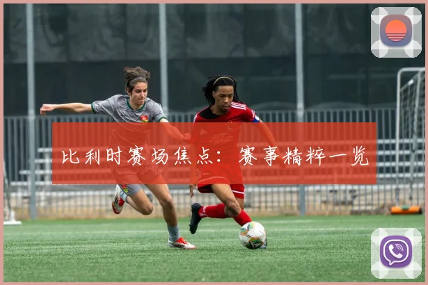 比利时赛场焦点：赛事精粹一览