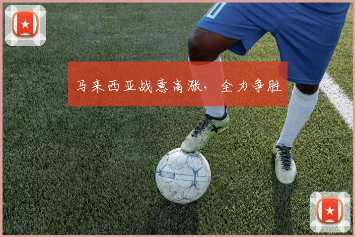 马来西亚战意高涨，全力争胜