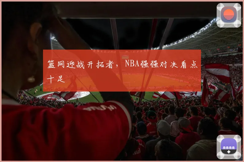 篮网迎战开拓者，NBA强强对决看点十足