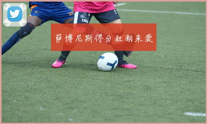 萨博尼斯得分狂潮来袭