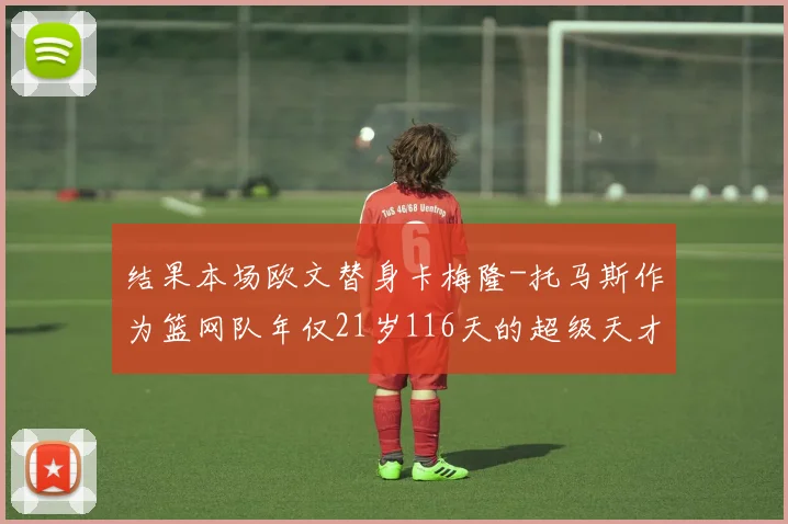 结果本场欧文替身卡梅隆-托马斯作为篮网队年仅21岁116天的超级天才