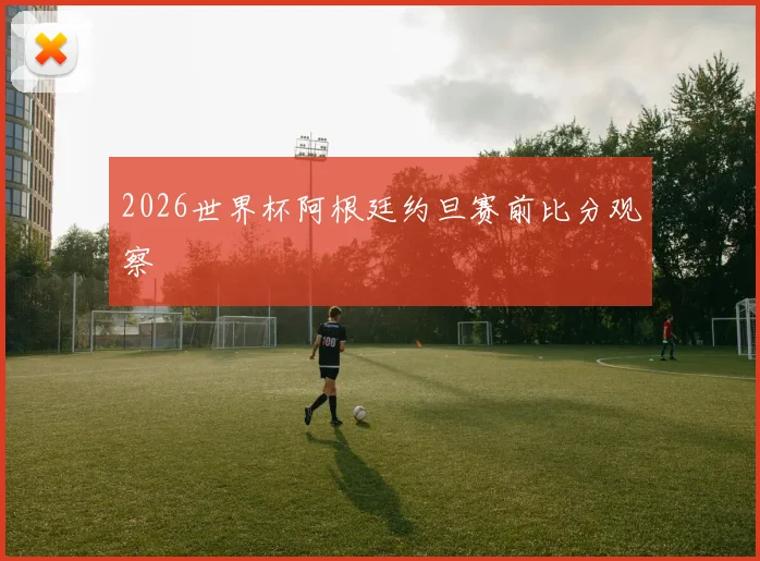 2026世界杯阿根廷约旦赛前比分观察