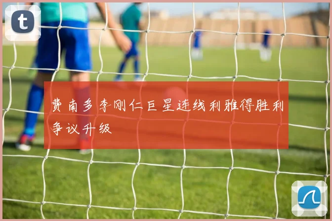 费南多李刚仁巨星连线利雅得胜利争议升级