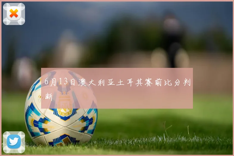 6月13日澳大利亚土耳其赛前比分判断