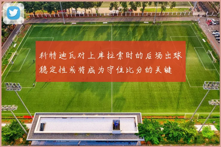 科特迪瓦对上库拉索时的后场出球稳定性或将成为守住比分的关键