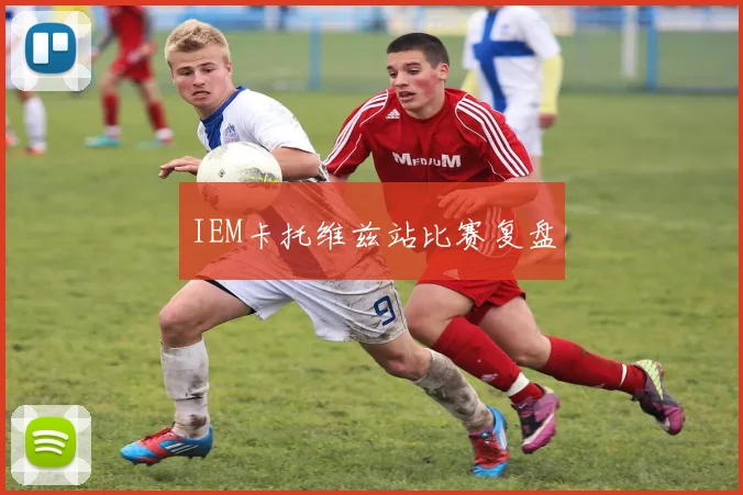 IEM卡托维兹站比赛复盘