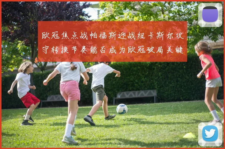 欧冠焦点战帕福斯迎战纽卡斯尔攻守转换节奏能否成为欧冠破局关键