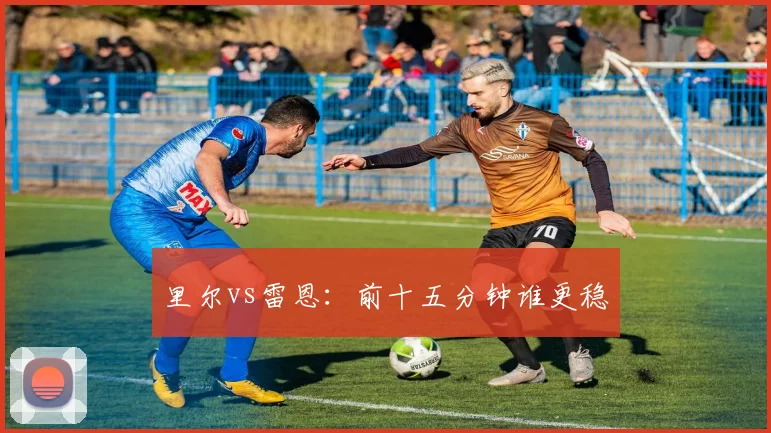 里尔vs雷恩：前十五分钟谁更稳