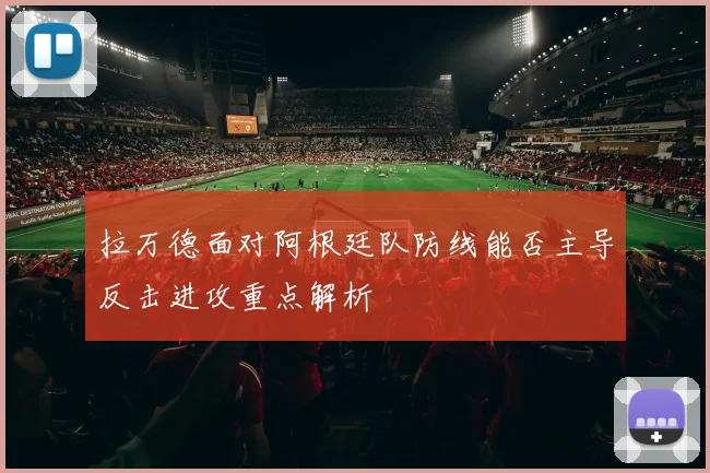拉万德面对阿根廷队防线能否主导反击进攻重点解析