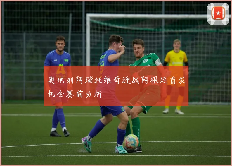 奥地利阿瑙托维奇迎战阿根廷首发机会赛前分析