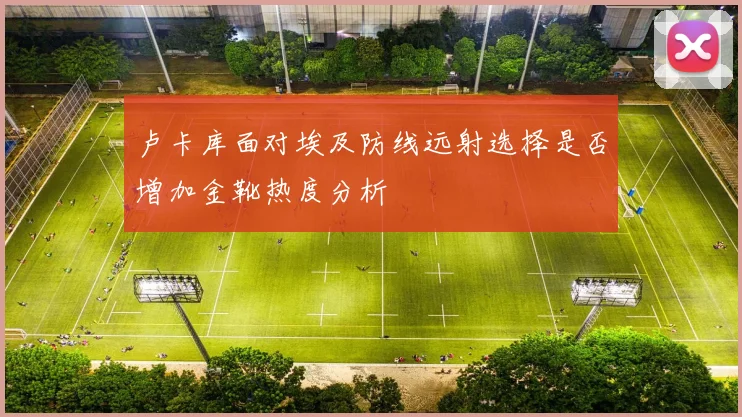 卢卡库面对埃及防线远射选择是否增加金靴热度分析