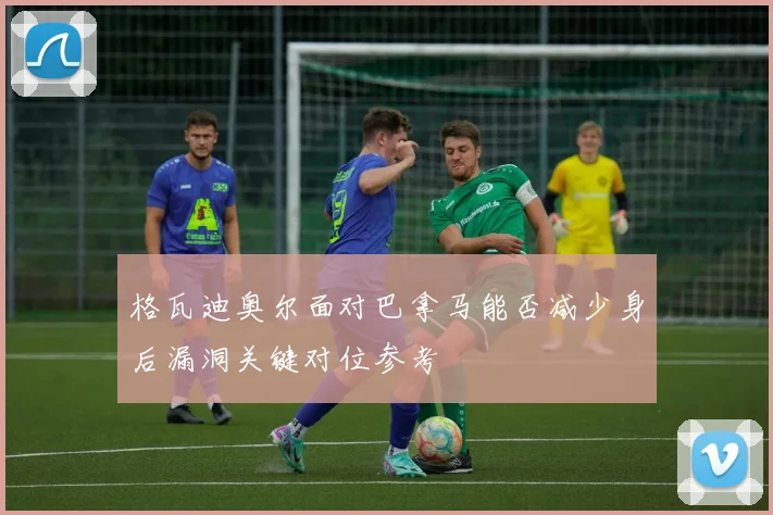 格瓦迪奥尔面对巴拿马能否减少身后漏洞关键对位参考