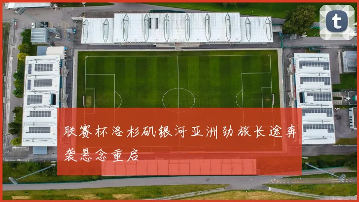 联赛杯洛杉矶银河亚洲劲旅长途奔袭悬念重启