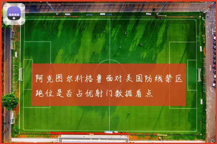 阿克图尔科格鲁面对美国防线禁区跑位是否占优射门数据看点