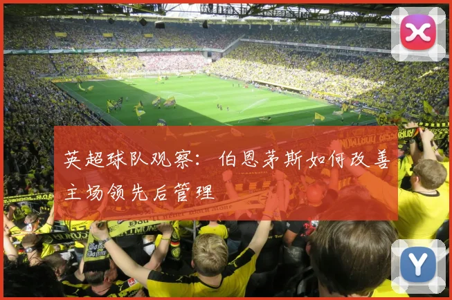 英超球队观察：伯恩茅斯如何改善主场领先后管理