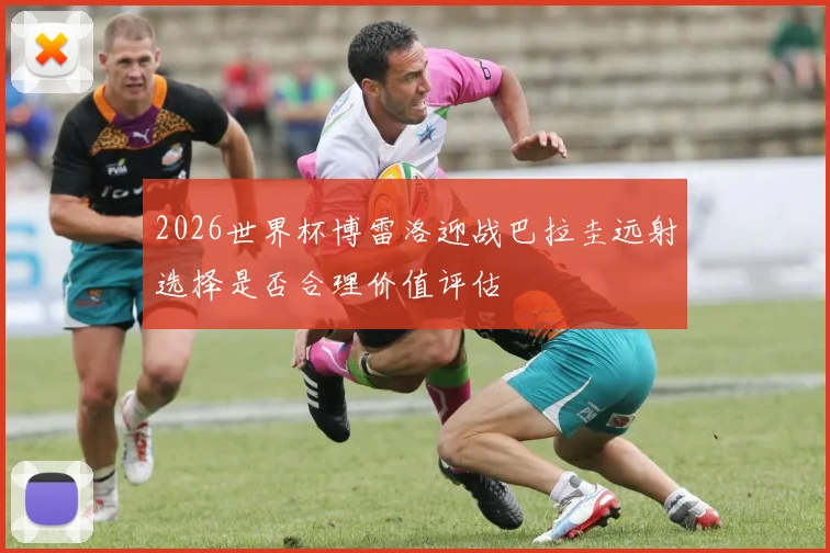 2026世界杯博雷洛迎战巴拉圭远射选择是否合理价值评估