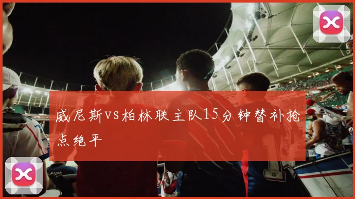 威尼斯vs柏林联主队15分钟替补抢点绝平