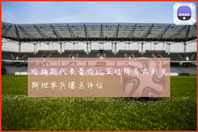 哈梅斯代表哥伦比亚对阵乌兹别克斯坦单兵爆点评估
