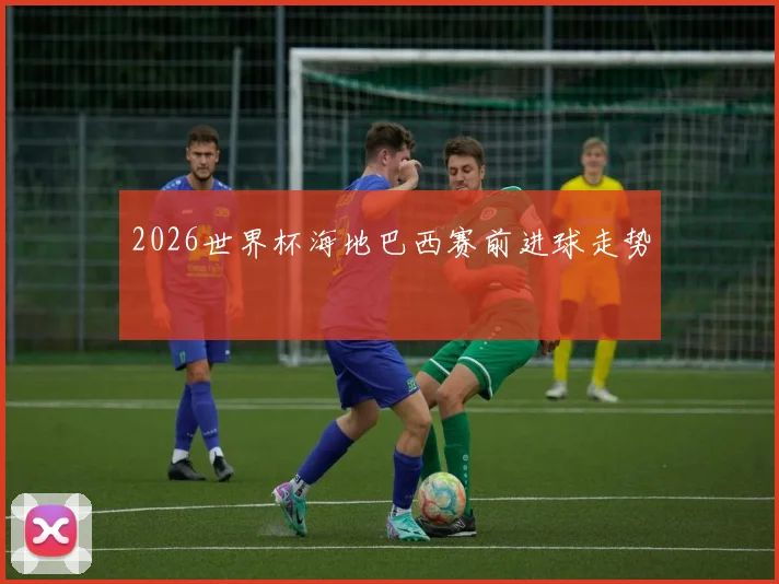 2026世界杯海地巴西赛前进球走势
