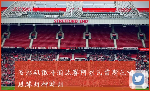洛杉矶银河淘汰赛阿尔瓦雷斯压哨进球封神时刻