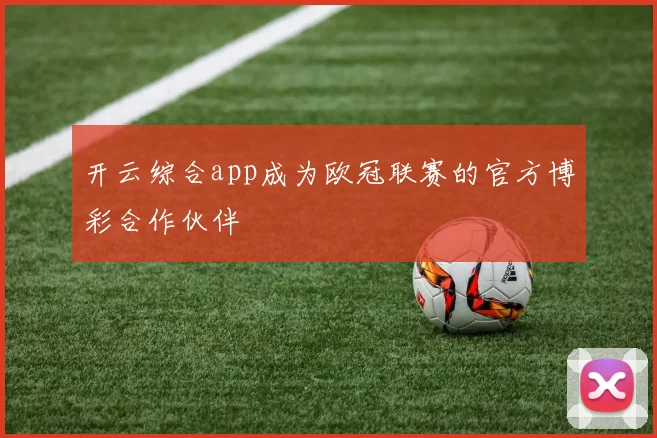 开云综合app成为欧冠联赛的官方博彩合作伙伴