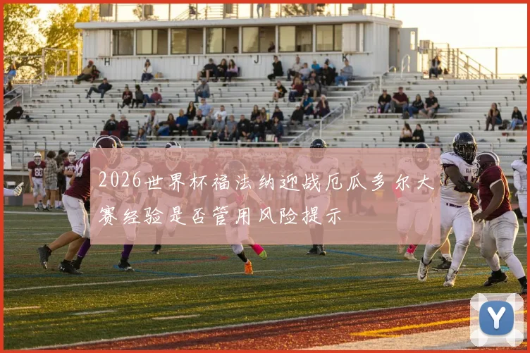 2026世界杯福法纳迎战厄瓜多尔大赛经验是否管用风险提示