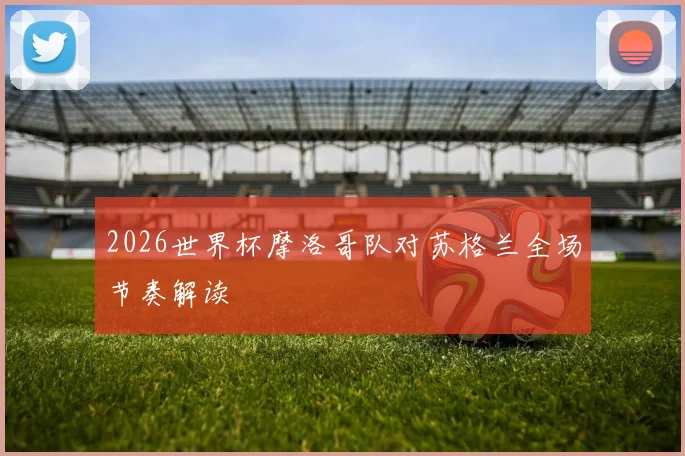 2026世界杯摩洛哥队对苏格兰全场节奏解读