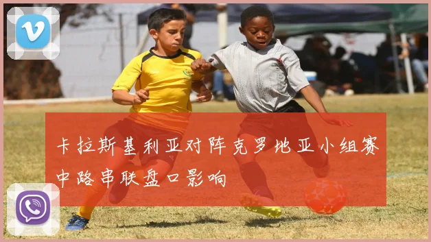 卡拉斯基利亚对阵克罗地亚小组赛中路串联盘口影响