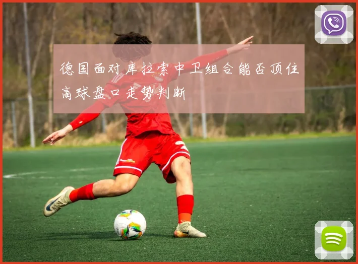 德国面对库拉索中卫组合能否顶住高球盘口走势判断