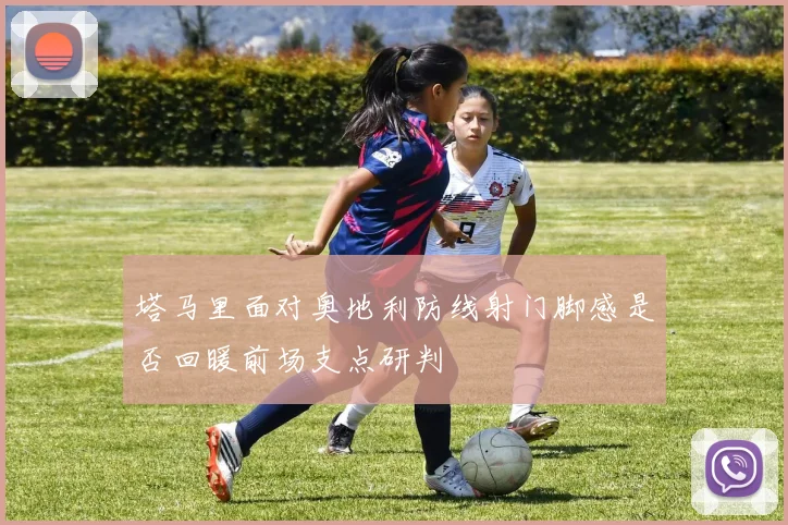 塔马里面对奥地利防线射门脚感是否回暖前场支点研判