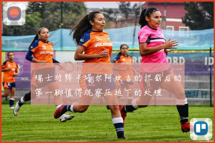 瑞士对阵卡塔尔阿坎吉的拦截后的第一脚值得观察压迫下的处理