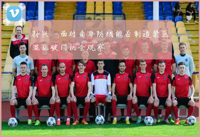 孙兴慜面对南非防线能否制造禁区混乱破门机会观察