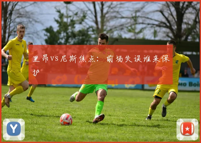 里昂vs尼斯焦点:前场失误谁来保护