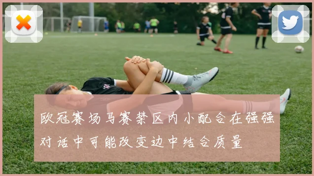 欧冠赛场马赛禁区内小配合在强强对话中可能改变边中结合质量
