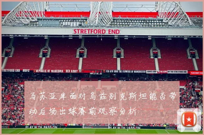 马苏亚库面对乌兹别克斯坦能否带动后场出球赛前观察分析