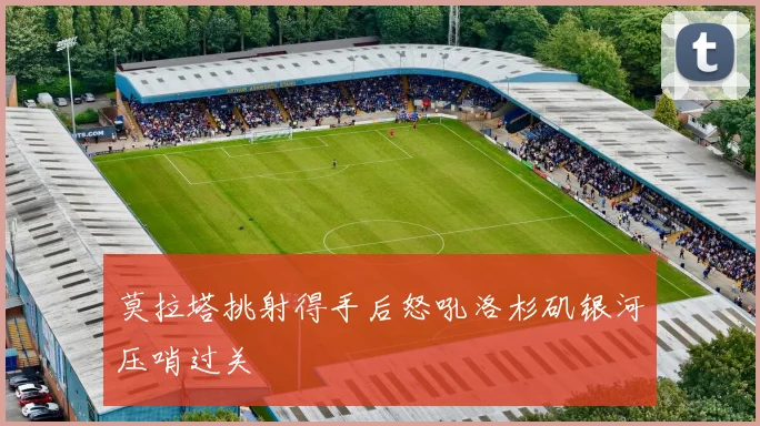 莫拉塔挑射得手后怒吼洛杉矶银河压哨过关