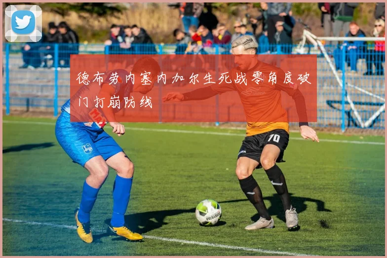 德布劳内塞内加尔生死战零角度破门打崩防线