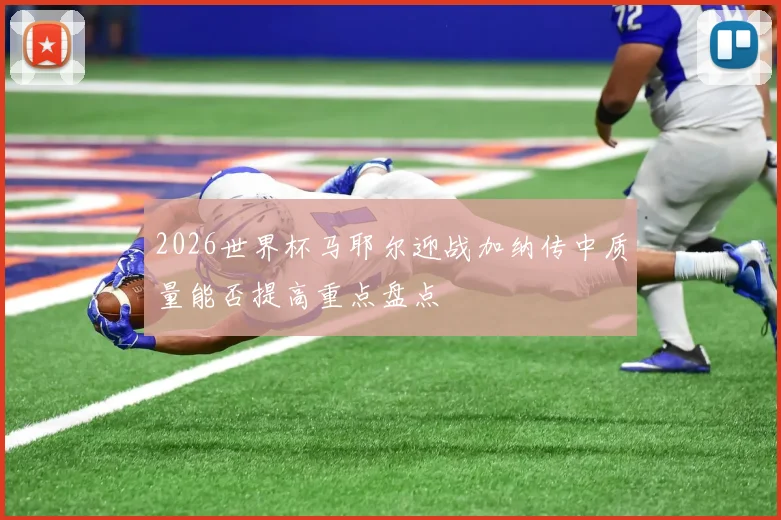 2026世界杯马耶尔迎战加纳传中质量能否提高重点盘点
