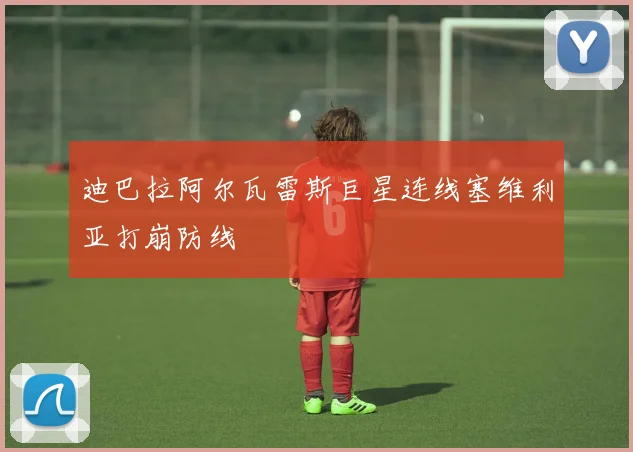 迪巴拉阿尔瓦雷斯巨星连线塞维利亚打崩防线
