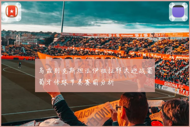 乌兹别克斯坦法伊祖拉耶夫迎战葡萄牙传球节奏赛前分析