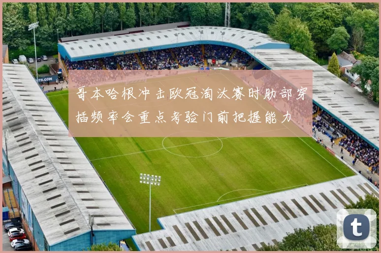 哥本哈根冲击欧冠淘汰赛时肋部穿插频率会重点考验门前把握能力