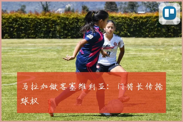 马拉加做客塞维利亚：门将长传抢球权